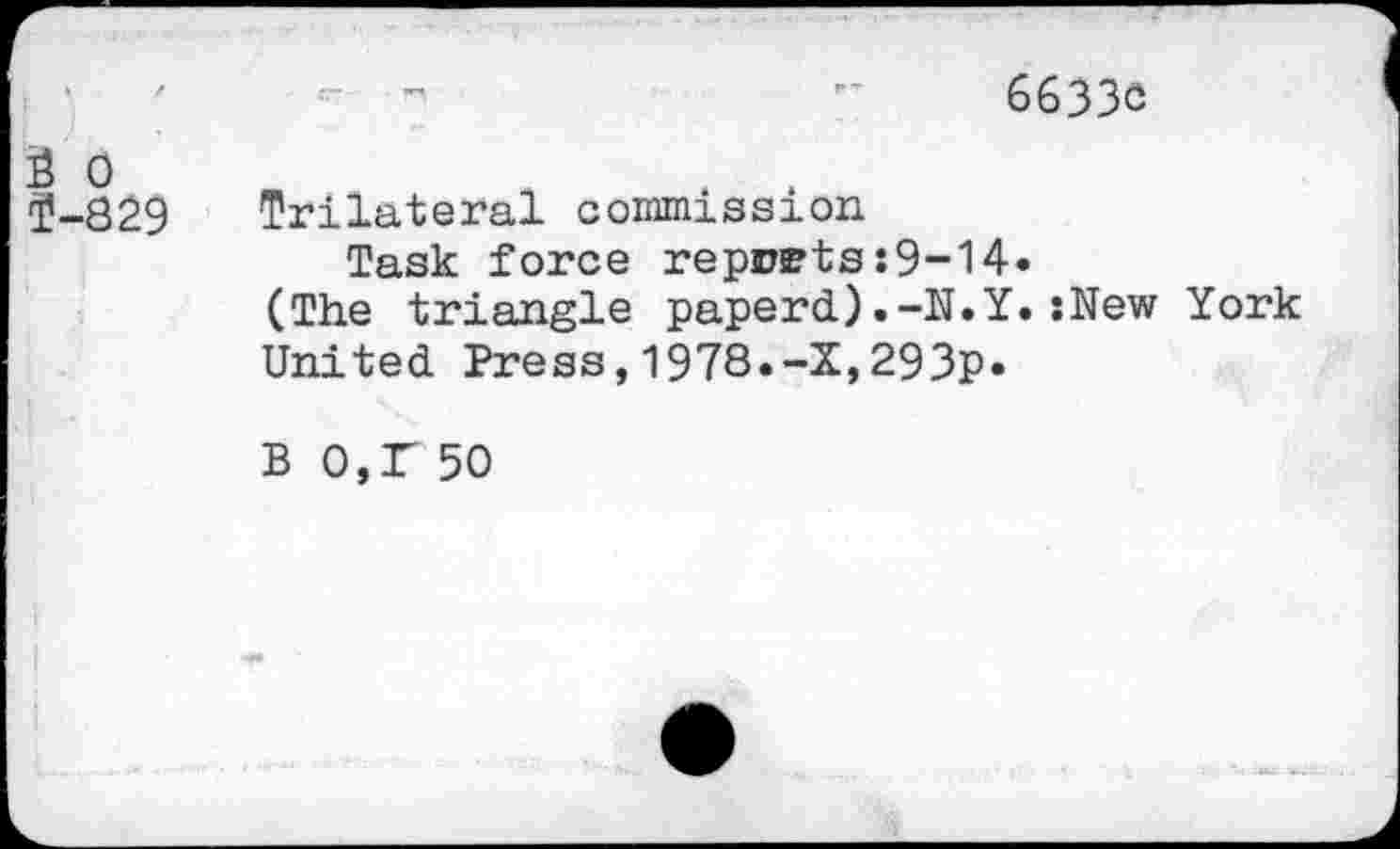 ﻿6633c
£ 0 2-829
Trilateral commission
Task force reports:9-14»
(The triangle paperd).-N.Y.:New York United Press,1978.-X,293p*
B 0,T 50